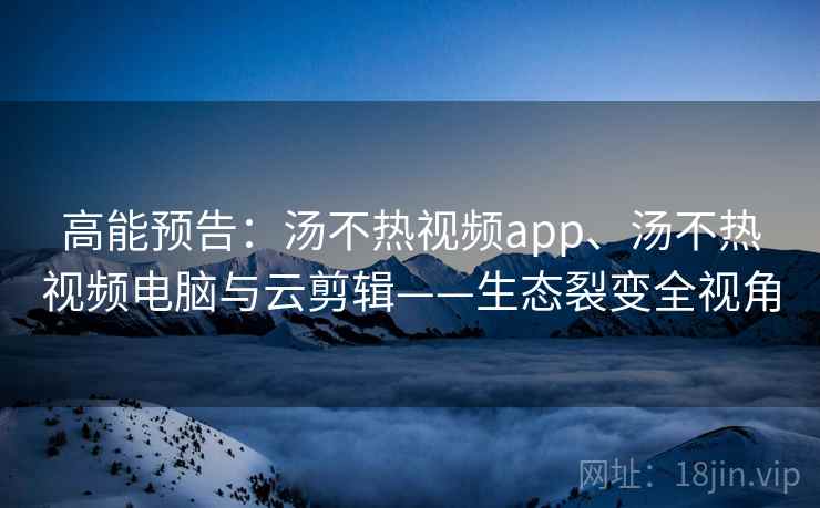 高能预告:汤不热视频app、汤不热视频电脑与云剪辑——生态裂变全视角 高能预告:汤不热视频app、汤不热视频电脑与云剪辑——生态裂变全视角