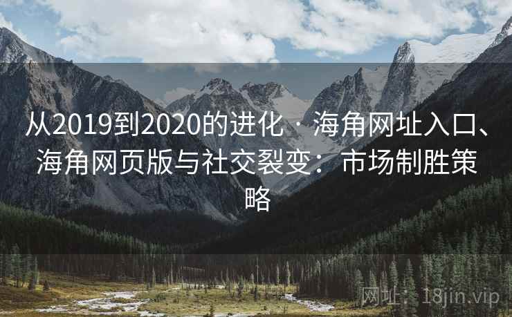 从2019到2020的进化 · 海角网址入口、海角网页版与社交裂变:市场制胜策略 从2019到2020的进化 · 海角网址入口、海角网页版与社交裂变:市场制胜策略