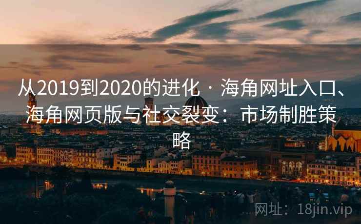 从2019到2020的进化 · 海角网址入口、海角网页版与社交裂变:市场制胜策略 从2019到2020的进化 · 海角网址入口、海角网页版与社交裂变:市场制胜策略