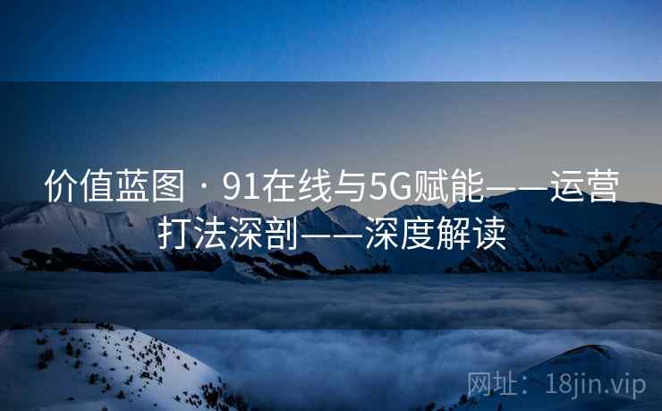 价值蓝图 · 91在线与5G赋能——运营打法深剖——深度解读