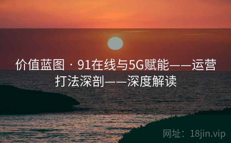 价值蓝图 · 91在线与5G赋能——运营打法深剖——深度解读