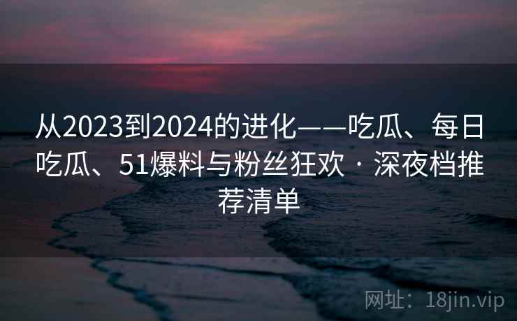 从2023到2024的进化——吃瓜、每日吃瓜、51爆料与粉丝狂欢 · 深夜档推荐清单