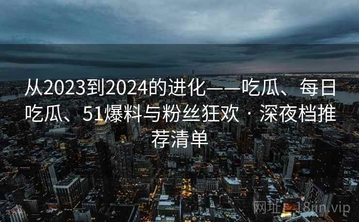 从2023到2024的进化——吃瓜、每日吃瓜、51爆料与粉丝狂欢 · 深夜档推荐清单