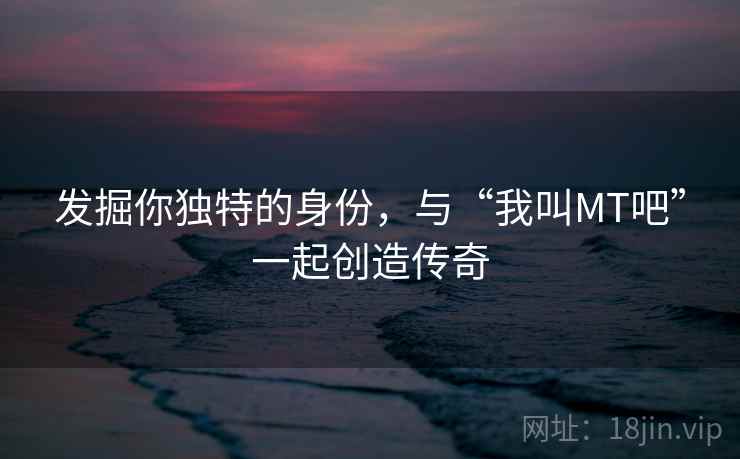 发掘你独特的身份,与“我叫MT吧”一起创造传奇 发掘你独特的身份,与“我叫MT吧”一起创造传奇