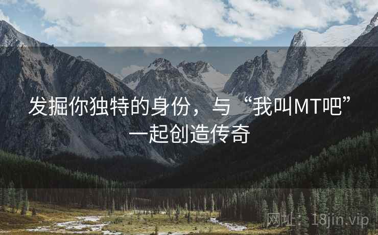 发掘你独特的身份,与“我叫MT吧”一起创造传奇 发掘你独特的身份,与“我叫MT吧”一起创造传奇