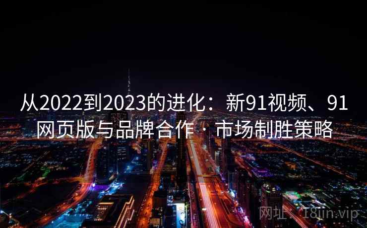 从2022到2023的进化:新91视频、91网页版与品牌合作 · 市场制胜策略 从2022到2023的进化:新91视频、91网页版与品牌合作 · 市场制胜策略