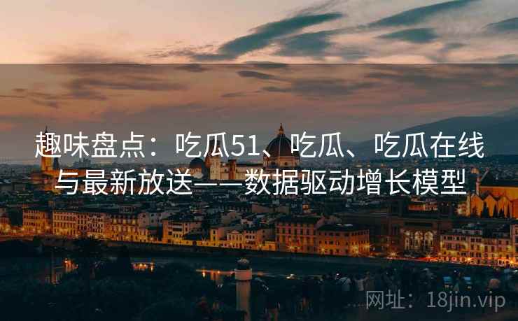 趣味盘点:吃瓜51、吃瓜、吃瓜在线与最新放送——数据驱动增长模型 趣味盘点:吃瓜51、吃瓜、吃瓜在线与最新放送——数据驱动增长模型