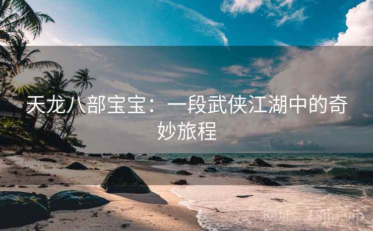 天龙八部宝宝:一段武侠江湖中的奇妙旅程 天龙八部宝宝:一段武侠江湖中的奇妙旅程