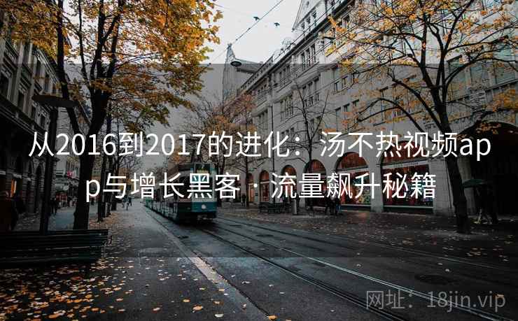 从2016到2017的进化:汤不热视频app与增长黑客 · 流量飙升秘籍 从2016到2017的进化:汤不热视频app与增长黑客 · 流量飙升秘籍