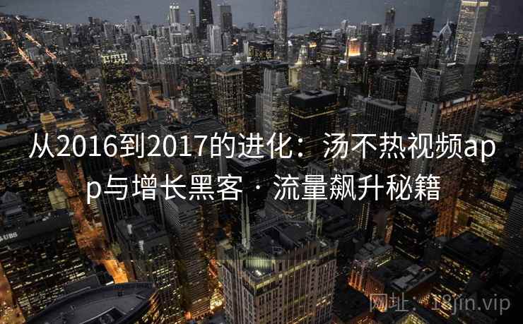 从2016到2017的进化:汤不热视频app与增长黑客 · 流量飙升秘籍 从2016到2017的进化:汤不热视频app与增长黑客 · 流量飙升秘籍