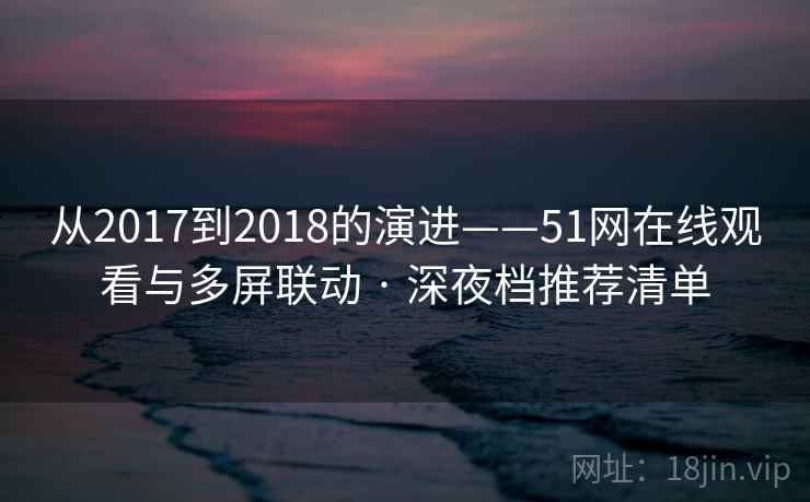 从2017到2018的演进——51网在线观看与多屏联动 · 深夜档推荐清单 从2017到2018的演进——51网在线观看与多屏联动 · 深夜档推荐清单