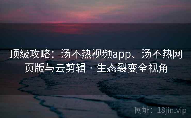 顶级攻略:汤不热视频app、汤不热网页版与云剪辑 · 生态裂变全视角 顶级攻略:汤不热视频app、汤不热网页版与云剪辑 · 生态裂变全视角