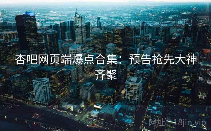 杏吧网页端爆点合集:预告抢先大神齐聚 杏吧网页端爆点合集:预告抢先大神齐聚