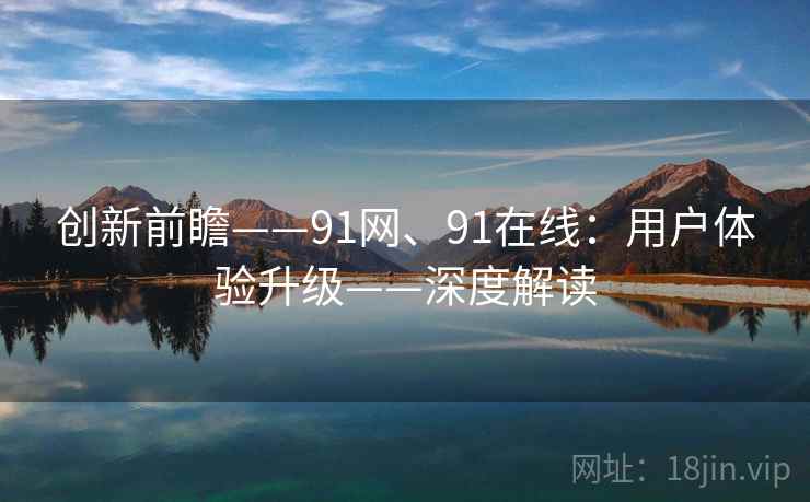创新前瞻——91网、91在线:用户体验升级——深度解读 创新前瞻——91网、91在线:用户体验升级——深度解读
