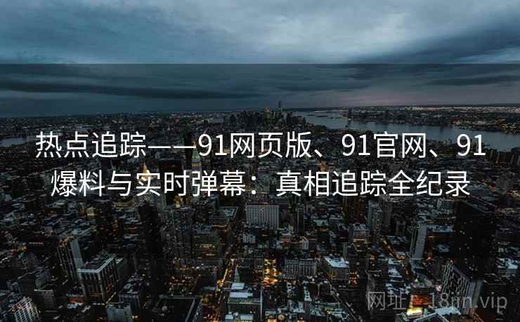 热点追踪——91网页版、91官网、91爆料与实时弹幕:真相追踪全纪录 热点追踪——91网页版、91官网、91爆料与实时弹幕:真相追踪全纪录