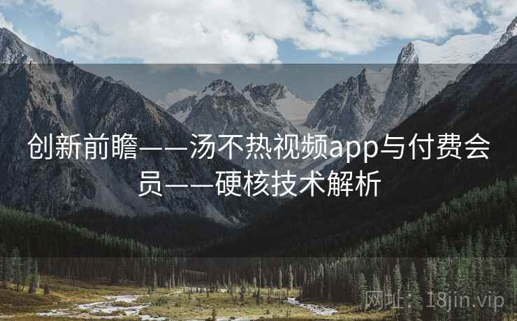 创新前瞻——汤不热视频app与付费会员——硬核技术解析 创新前瞻——汤不热视频app与付费会员——硬核技术解析