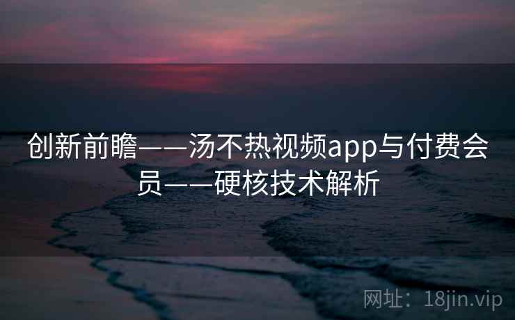 创新前瞻——汤不热视频app与付费会员——硬核技术解析 创新前瞻——汤不热视频app与付费会员——硬核技术解析