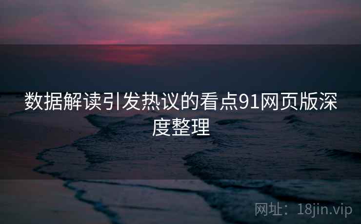 数据解读引发热议的看点91网页版深度整理