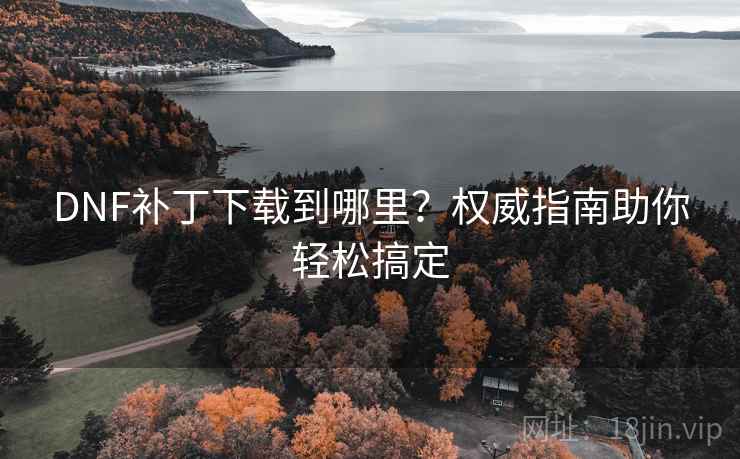 DNF补丁下载到哪里?权威指南助你轻松搞定 DNF补丁下载到哪里?权威指南助你轻松搞定