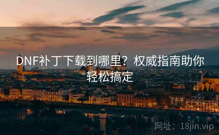 DNF补丁下载到哪里?权威指南助你轻松搞定 DNF补丁下载到哪里?权威指南助你轻松搞定