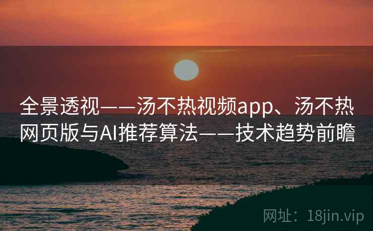 全景透视——汤不热视频app、汤不热网页版与AI推荐算法——技术趋势前瞻 全景透视——汤不热视频app、汤不热网页版与AI推荐算法——技术趋势前瞻