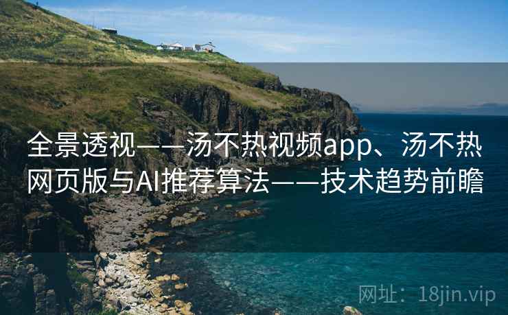全景透视——汤不热视频app、汤不热网页版与AI推荐算法——技术趋势前瞻 全景透视——汤不热视频app、汤不热网页版与AI推荐算法——技术趋势前瞻
