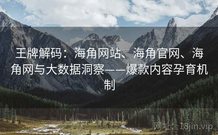 王牌解码:海角网站、海角官网、海角网与大数据洞察——爆款内容孕育机制 王牌解码:海角网站、海角官网、海角网与大数据洞察——爆款内容孕育机制