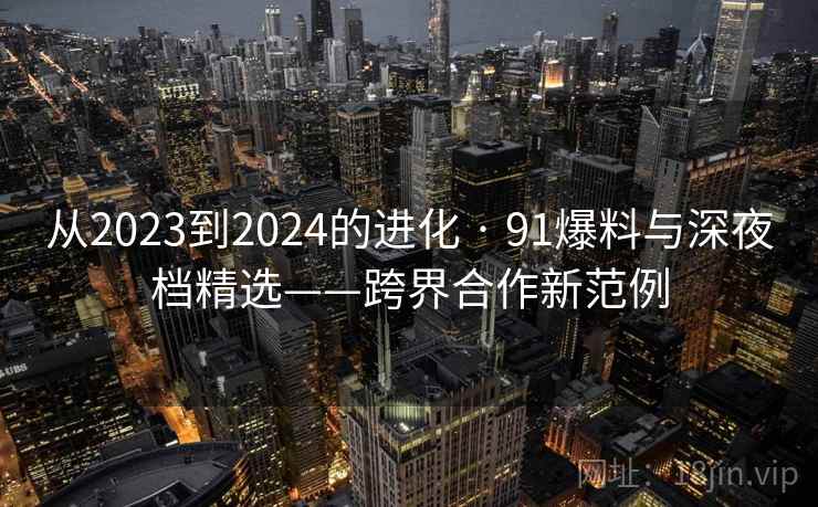 从2023到2024的进化 · 91爆料与深夜档精选——跨界合作新范例 从2023到2024的进化 · 91爆料与深夜档精选——跨界合作新范例