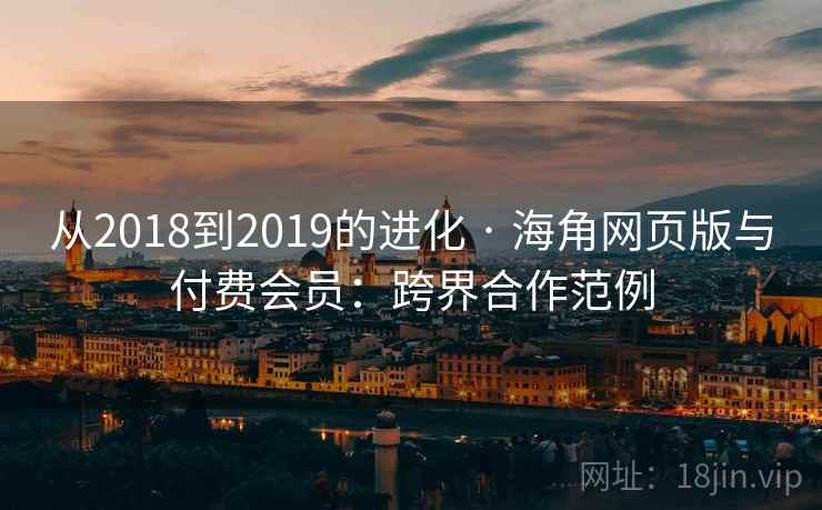 从2018到2019的进化 · 海角网页版与付费会员:跨界合作范例 从2018到2019的进化 · 海角网页版与付费会员:跨界合作范例