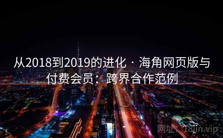 从2018到2019的进化 · 海角网页版与付费会员:跨界合作范例 从2018到2019的进化 · 海角网页版与付费会员:跨界合作范例