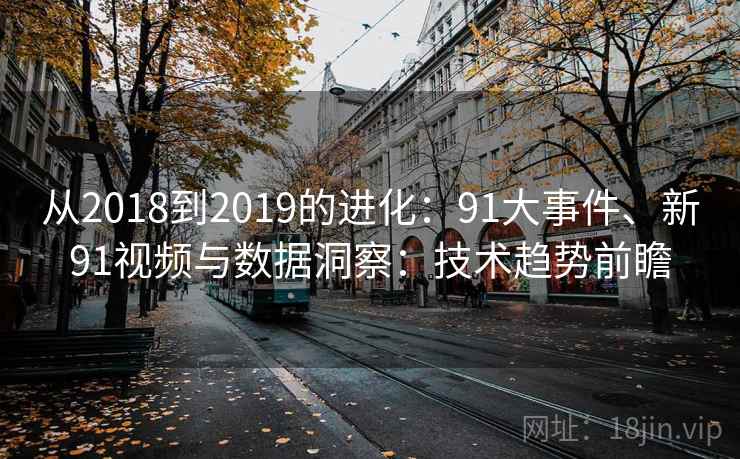从2018到2019的进化:91大事件、新91视频与数据洞察:技术趋势前瞻 从2018到2019的进化:91大事件、新91视频与数据洞察:技术趋势前瞻