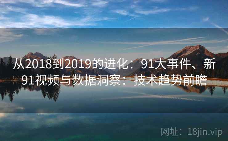 从2018到2019的进化:91大事件、新91视频与数据洞察:技术趋势前瞻 从2018到2019的进化:91大事件、新91视频与数据洞察:技术趋势前瞻