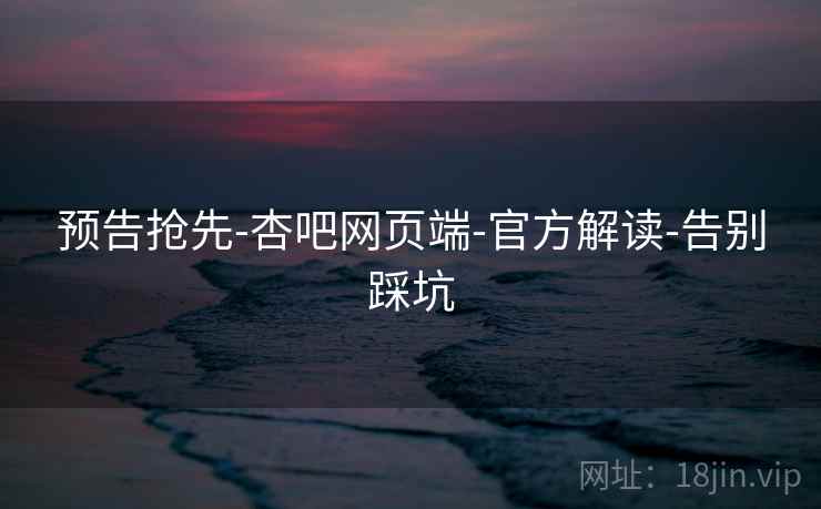 预告抢先-杏吧网页端-官方解读-告别踩坑