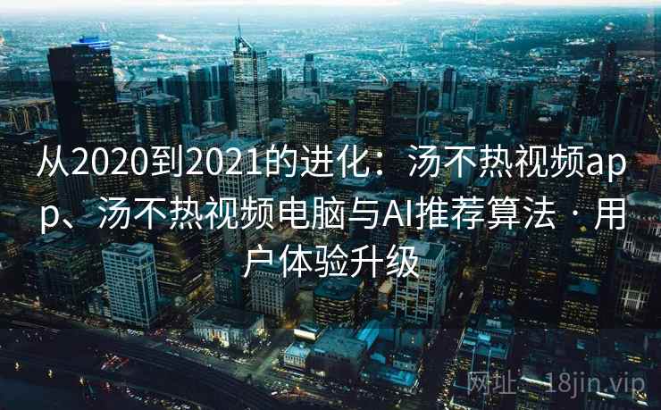 从2020到2021的进化:汤不热视频app、汤不热视频电脑与AI推荐算法 · 用户体验升级 从2020到2021的进化:汤不热视频app、汤不热视频电脑与AI推荐算法 · 用户体验升级