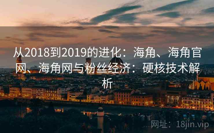 从2018到2019的进化:海角、海角官网、海角网与粉丝经济:硬核技术解析 从2018到2019的进化:海角、海角官网、海角网与粉丝经济:硬核技术解析