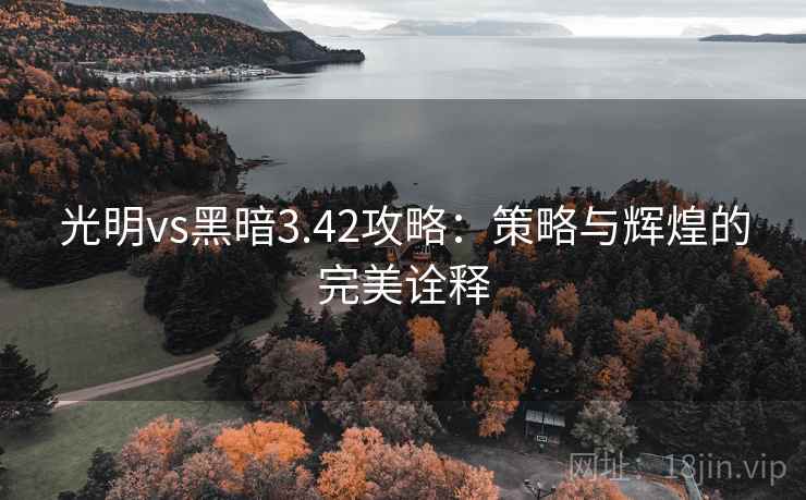 光明vs黑暗3.42攻略:策略与辉煌的完美诠释 光明vs黑暗3.42攻略:策略与辉煌的完美诠释