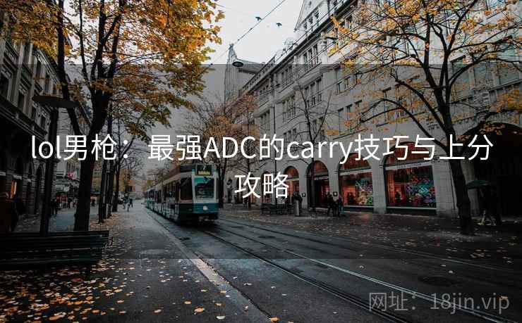 lol男枪:最强ADC的carry技巧与上分攻略 lol男枪:最强ADC的carry技巧与上分攻略