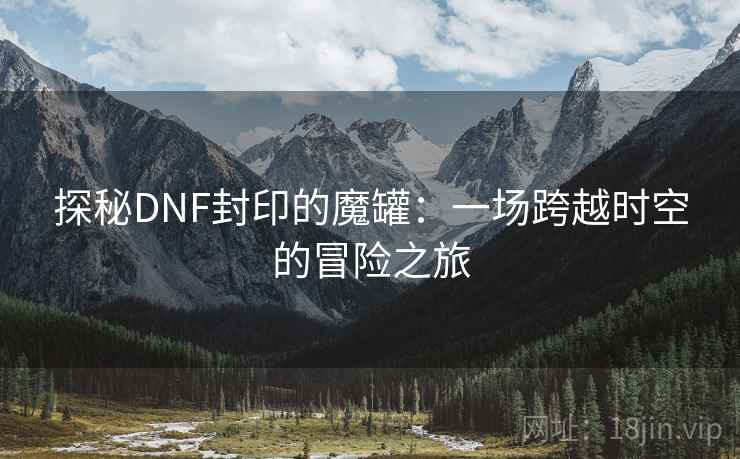 探秘DNF封印的魔罐:一场跨越时空的冒险之旅 探秘DNF封印的魔罐:一场跨越时空的冒险之旅