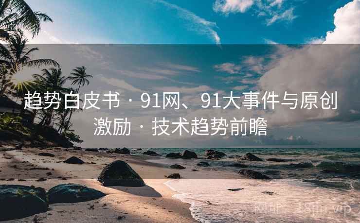 趋势白皮书 · 91网、91大事件与原创激励 · 技术趋势前瞻 趋势白皮书 · 91网、91大事件与原创激励 · 技术趋势前瞻