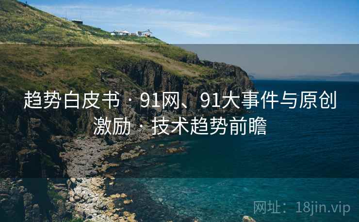 趋势白皮书 · 91网、91大事件与原创激励 · 技术趋势前瞻 趋势白皮书 · 91网、91大事件与原创激励 · 技术趋势前瞻
