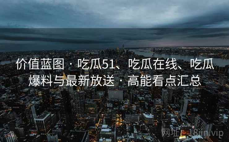 价值蓝图 · 吃瓜51、吃瓜在线、吃瓜爆料与最新放送 · 高能看点汇总