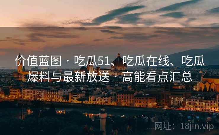 价值蓝图 · 吃瓜51、吃瓜在线、吃瓜爆料与最新放送 · 高能看点汇总