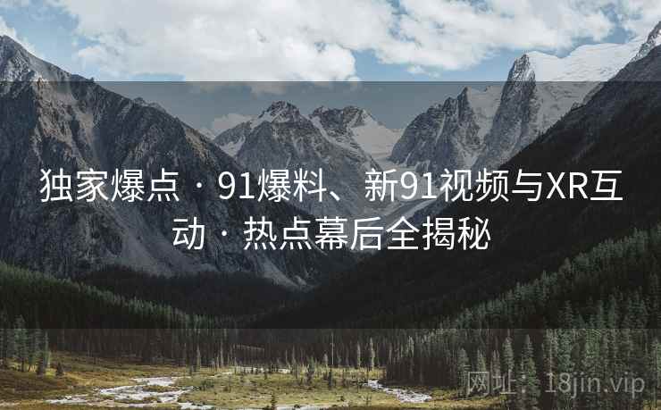 独家爆点 · 91爆料、新91视频与XR互动 · 热点幕后全揭秘 独家爆点 · 91爆料、新91视频与XR互动 · 热点幕后全揭秘